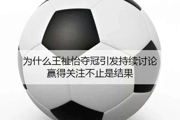 为什么王祉怡夺冠引发持续讨论 赢得关注不止是结果 - j9